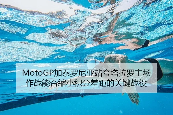 MotoGP加泰罗尼亚站夸塔拉罗主场作战能否缩小积分差距的关键战役